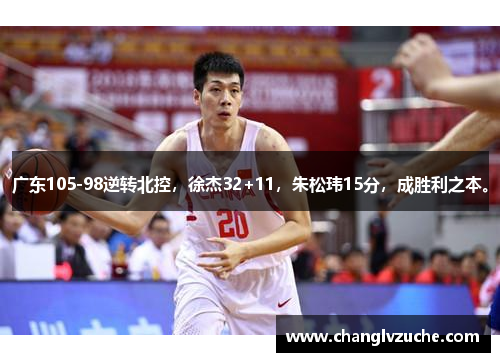 广东105-98逆转北控，徐杰32+11，朱松玮15分，成胜利之本。