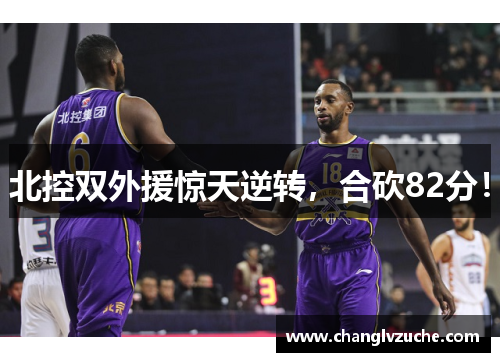 北控双外援惊天逆转，合砍82分！