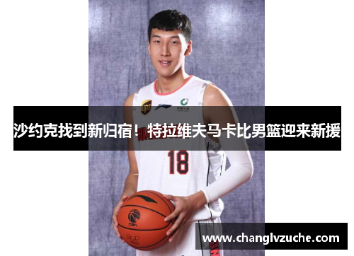 沙约克找到新归宿！特拉维夫马卡比男篮迎来新援